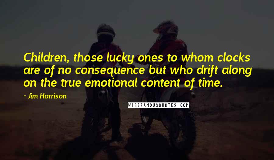 Jim Harrison Quotes: Children, those lucky ones to whom clocks are of no consequence but who drift along on the true emotional content of time.