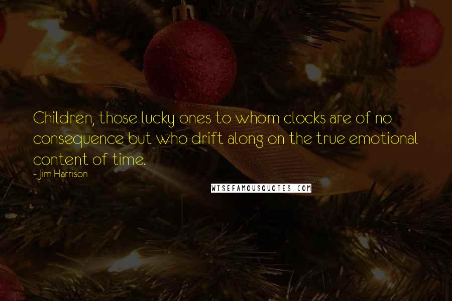 Jim Harrison Quotes: Children, those lucky ones to whom clocks are of no consequence but who drift along on the true emotional content of time.