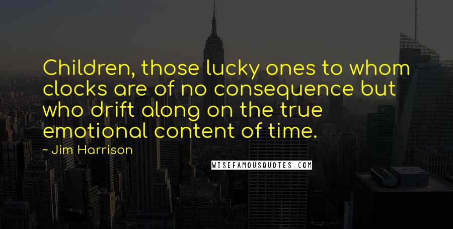 Jim Harrison Quotes: Children, those lucky ones to whom clocks are of no consequence but who drift along on the true emotional content of time.