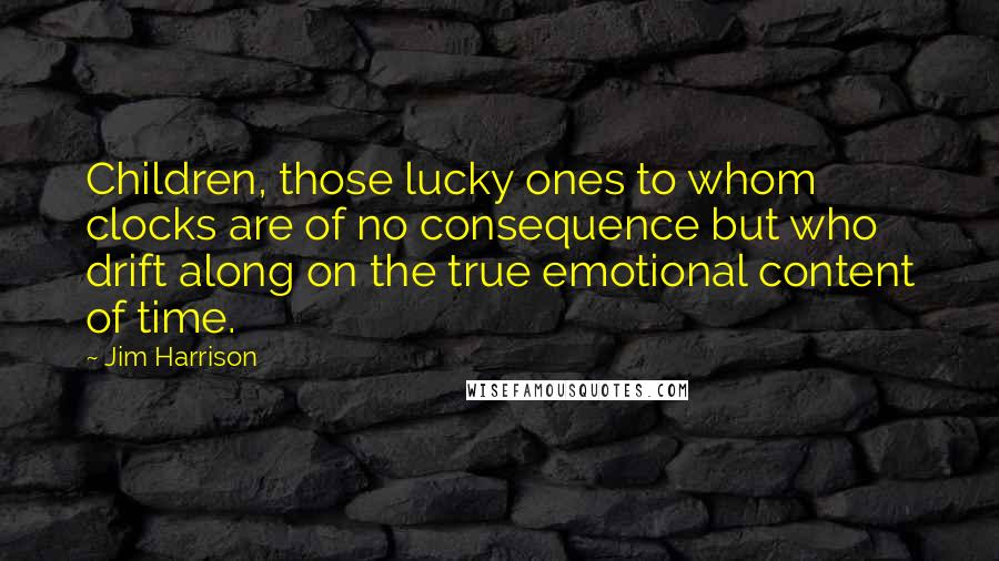 Jim Harrison Quotes: Children, those lucky ones to whom clocks are of no consequence but who drift along on the true emotional content of time.