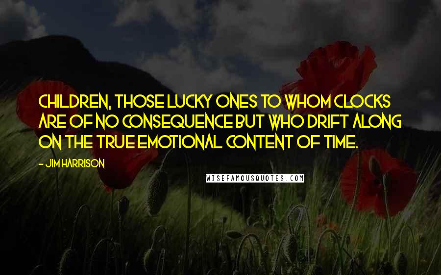 Jim Harrison Quotes: Children, those lucky ones to whom clocks are of no consequence but who drift along on the true emotional content of time.