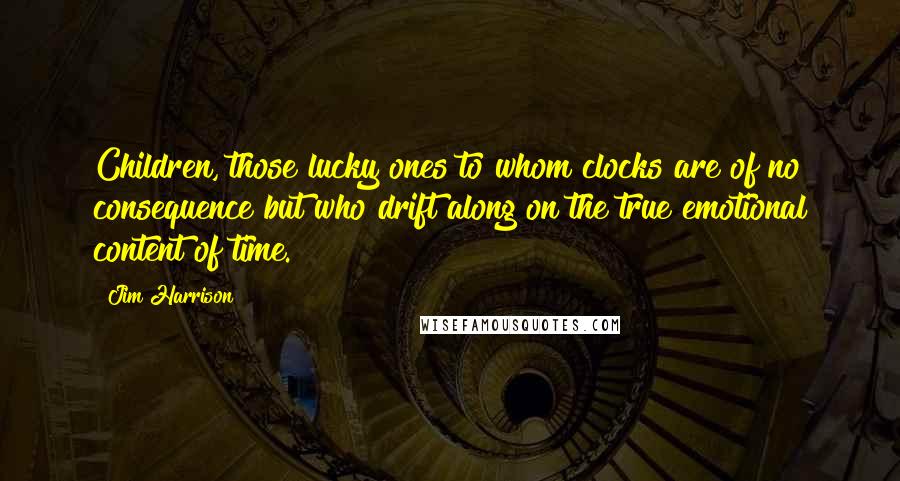 Jim Harrison Quotes: Children, those lucky ones to whom clocks are of no consequence but who drift along on the true emotional content of time.