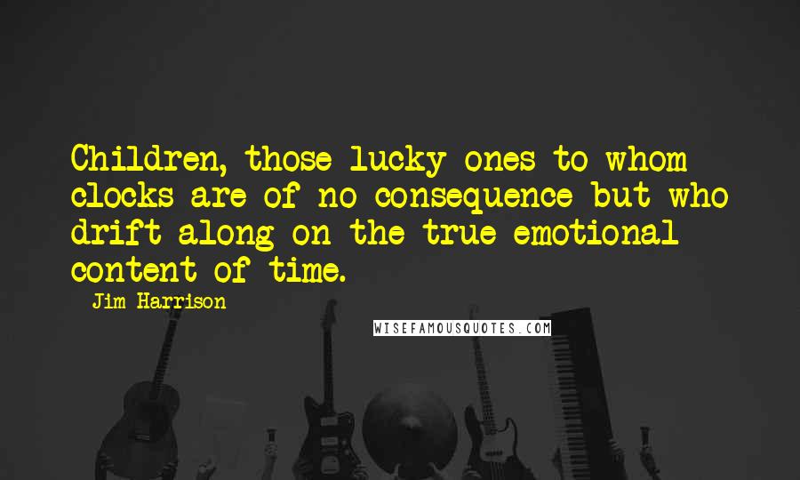 Jim Harrison Quotes: Children, those lucky ones to whom clocks are of no consequence but who drift along on the true emotional content of time.