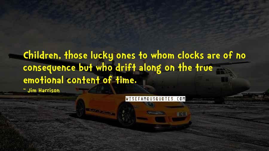 Jim Harrison Quotes: Children, those lucky ones to whom clocks are of no consequence but who drift along on the true emotional content of time.