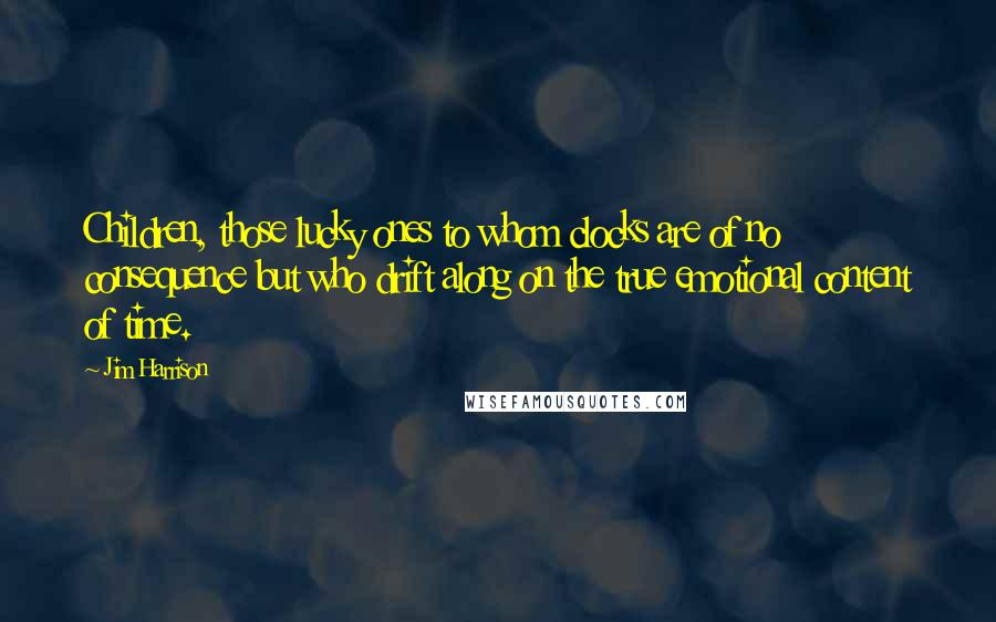 Jim Harrison Quotes: Children, those lucky ones to whom clocks are of no consequence but who drift along on the true emotional content of time.