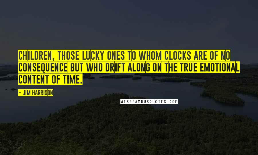 Jim Harrison Quotes: Children, those lucky ones to whom clocks are of no consequence but who drift along on the true emotional content of time.