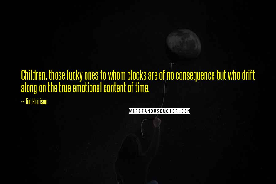 Jim Harrison Quotes: Children, those lucky ones to whom clocks are of no consequence but who drift along on the true emotional content of time.