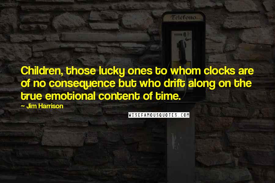 Jim Harrison Quotes: Children, those lucky ones to whom clocks are of no consequence but who drift along on the true emotional content of time.