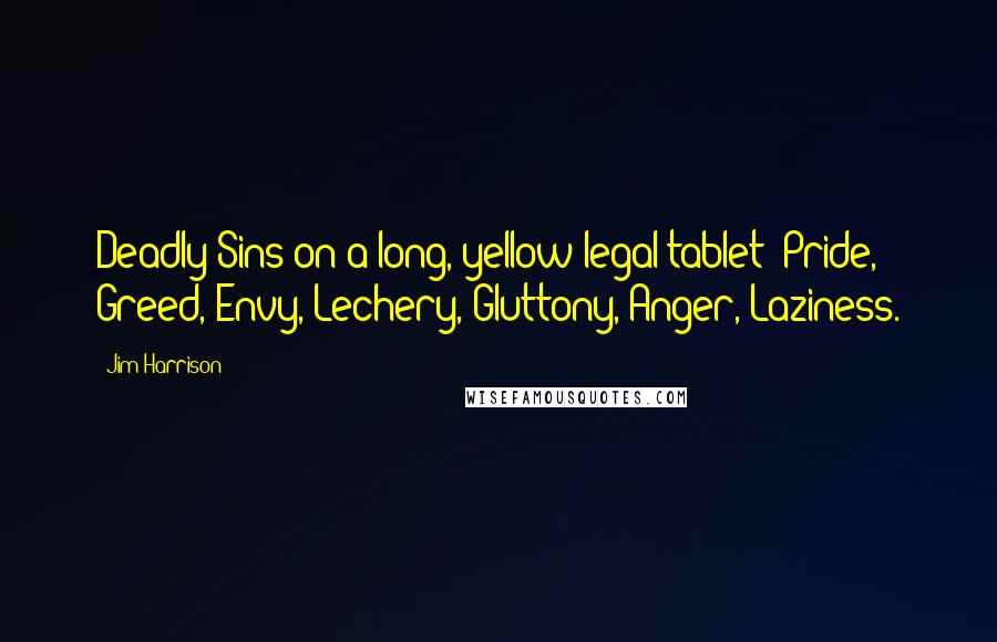 Jim Harrison Quotes: Deadly Sins on a long, yellow legal tablet: Pride, Greed, Envy, Lechery, Gluttony, Anger, Laziness.