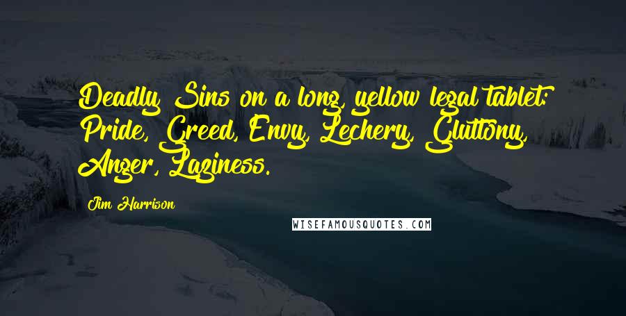 Jim Harrison Quotes: Deadly Sins on a long, yellow legal tablet: Pride, Greed, Envy, Lechery, Gluttony, Anger, Laziness.