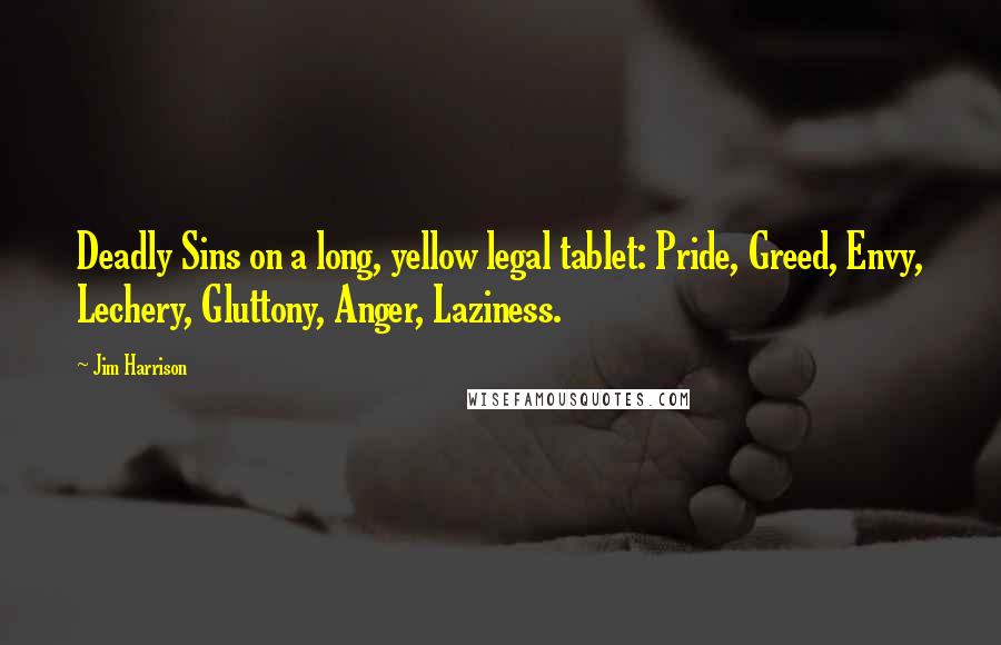 Jim Harrison Quotes: Deadly Sins on a long, yellow legal tablet: Pride, Greed, Envy, Lechery, Gluttony, Anger, Laziness.