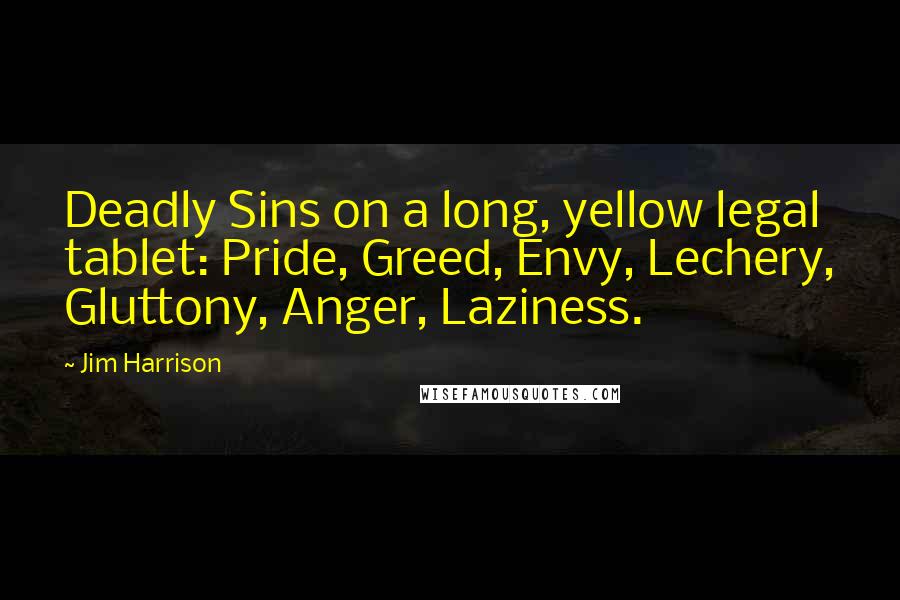 Jim Harrison Quotes: Deadly Sins on a long, yellow legal tablet: Pride, Greed, Envy, Lechery, Gluttony, Anger, Laziness.