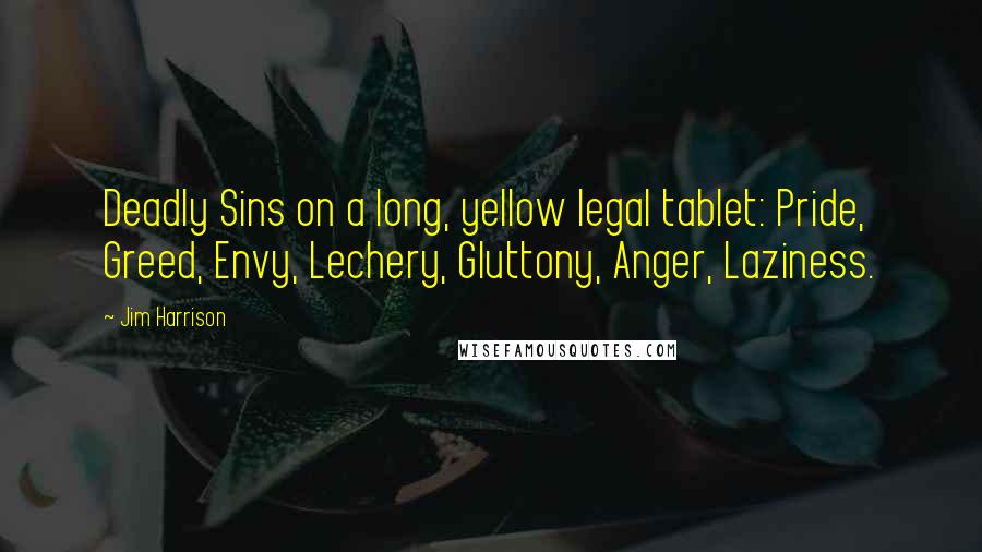 Jim Harrison Quotes: Deadly Sins on a long, yellow legal tablet: Pride, Greed, Envy, Lechery, Gluttony, Anger, Laziness.