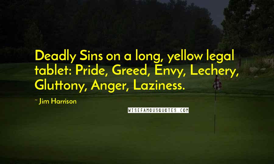 Jim Harrison Quotes: Deadly Sins on a long, yellow legal tablet: Pride, Greed, Envy, Lechery, Gluttony, Anger, Laziness.