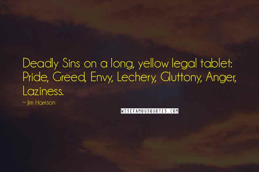 Jim Harrison Quotes: Deadly Sins on a long, yellow legal tablet: Pride, Greed, Envy, Lechery, Gluttony, Anger, Laziness.