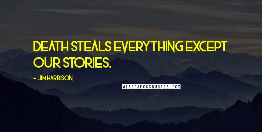 Jim Harrison Quotes: Death steals everything except our stories.