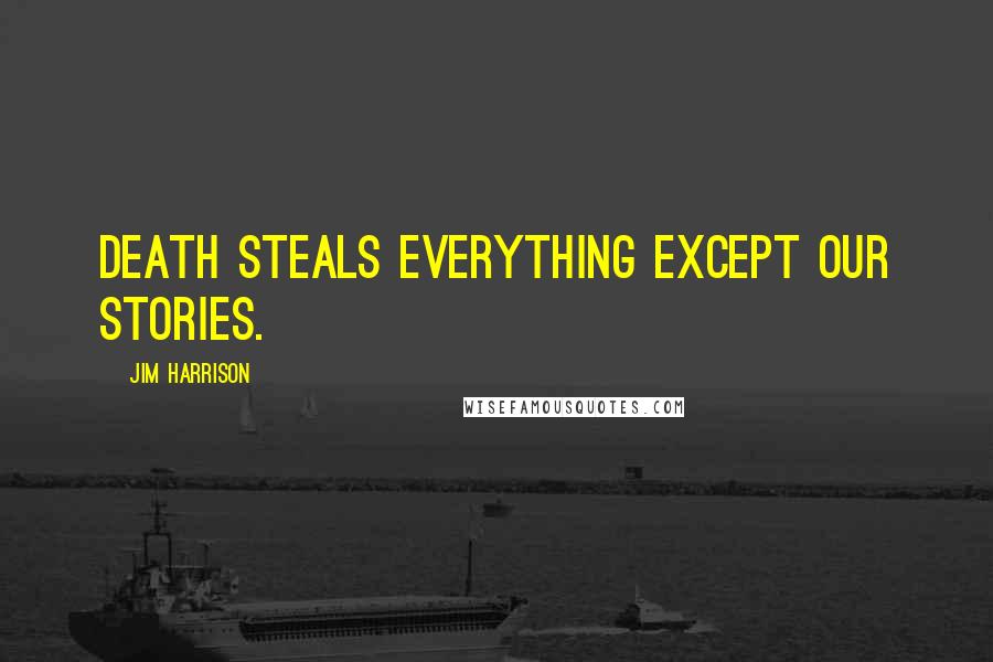 Jim Harrison Quotes: Death steals everything except our stories.