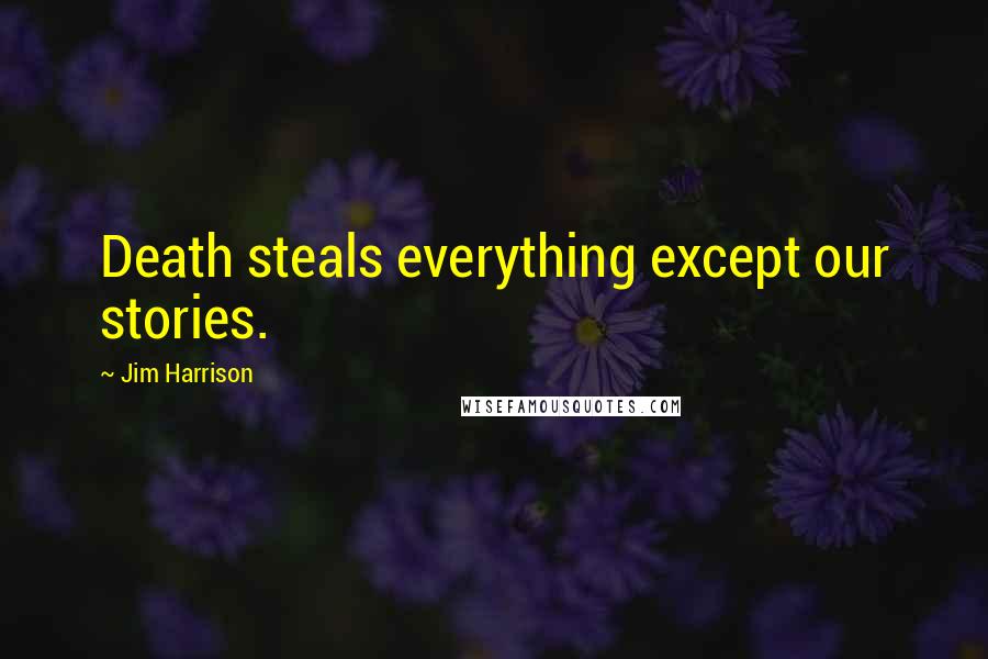 Jim Harrison Quotes: Death steals everything except our stories.