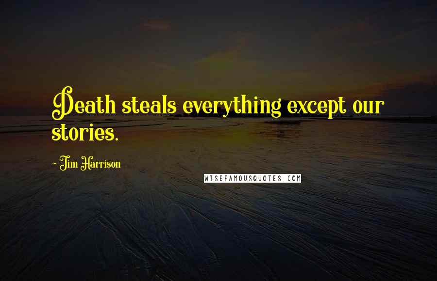 Jim Harrison Quotes: Death steals everything except our stories.