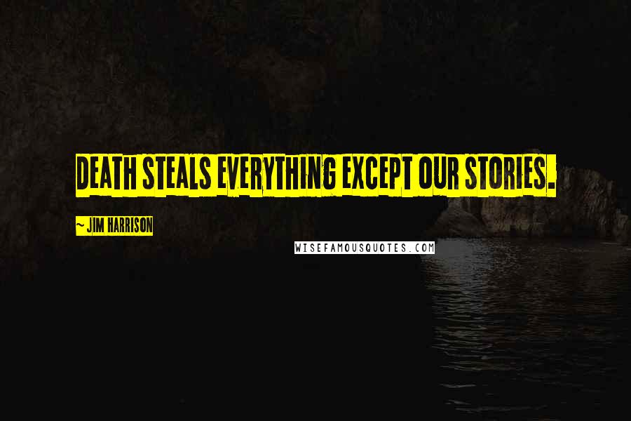 Jim Harrison Quotes: Death steals everything except our stories.