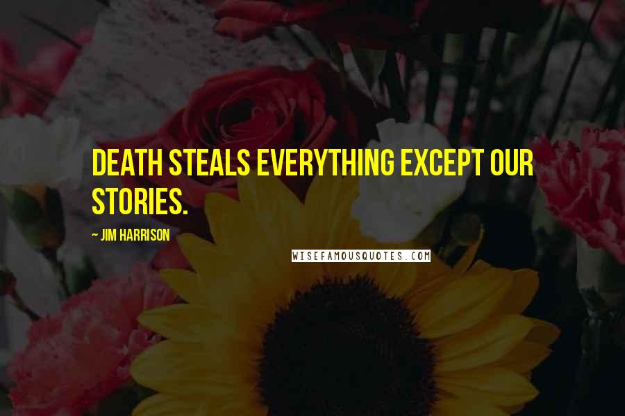 Jim Harrison Quotes: Death steals everything except our stories.