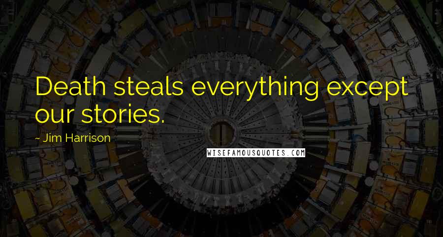 Jim Harrison Quotes: Death steals everything except our stories.