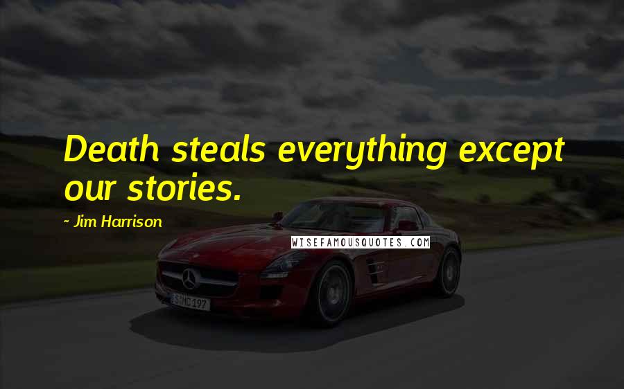 Jim Harrison Quotes: Death steals everything except our stories.