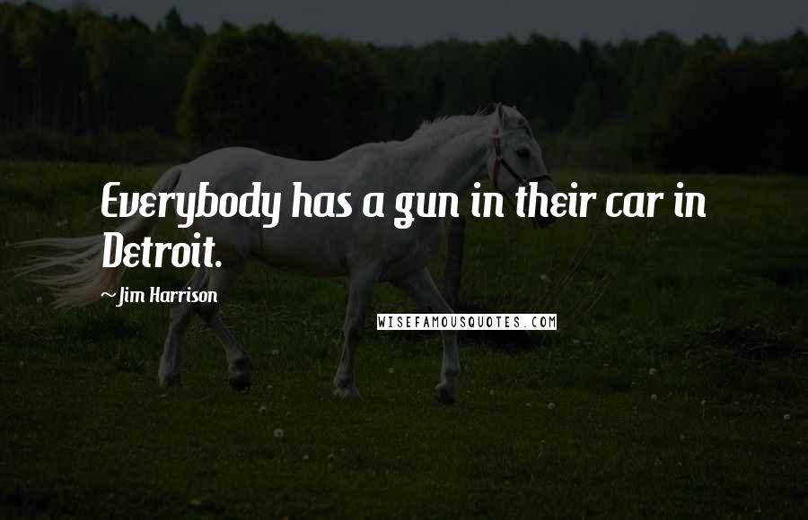 Jim Harrison Quotes: Everybody has a gun in their car in Detroit.