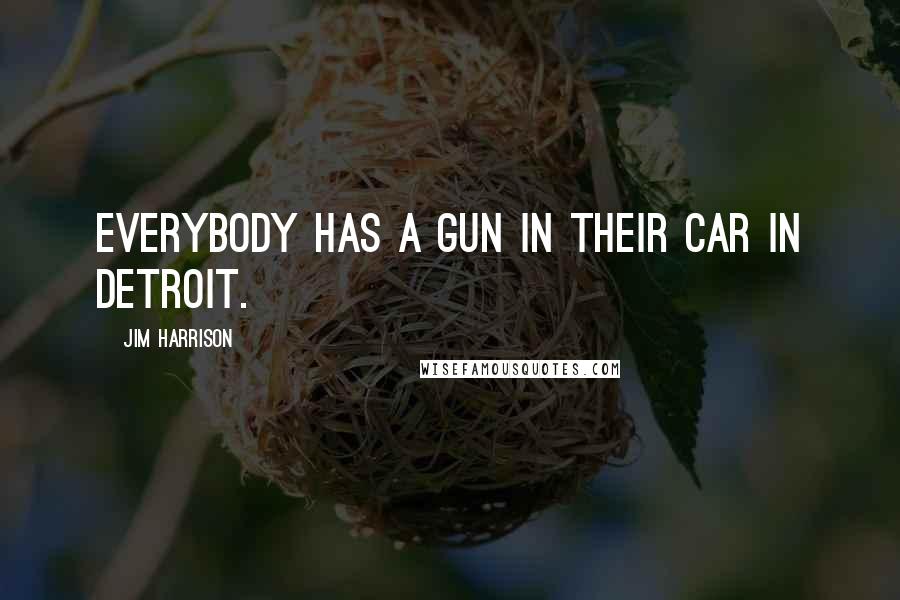 Jim Harrison Quotes: Everybody has a gun in their car in Detroit.