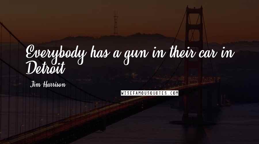 Jim Harrison Quotes: Everybody has a gun in their car in Detroit.