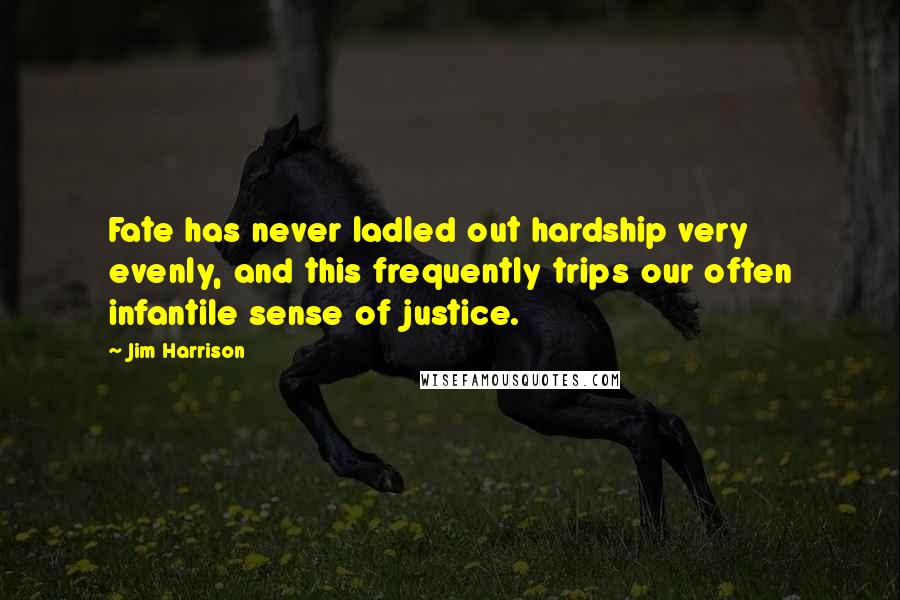 Jim Harrison Quotes: Fate has never ladled out hardship very evenly, and this frequently trips our often infantile sense of justice.