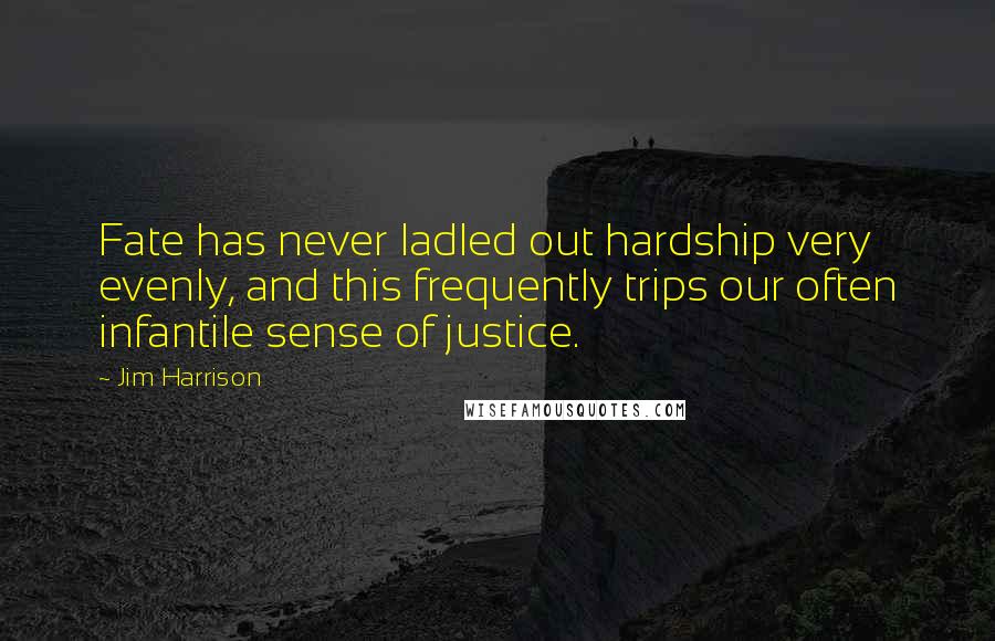 Jim Harrison Quotes: Fate has never ladled out hardship very evenly, and this frequently trips our often infantile sense of justice.