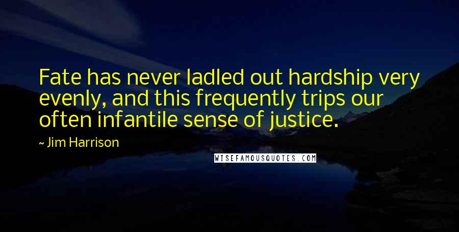 Jim Harrison Quotes: Fate has never ladled out hardship very evenly, and this frequently trips our often infantile sense of justice.