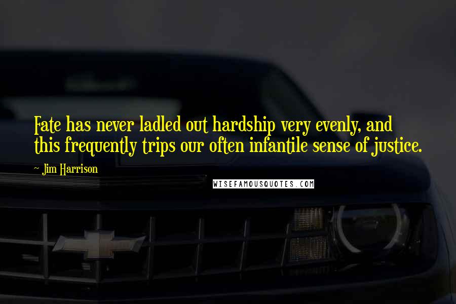 Jim Harrison Quotes: Fate has never ladled out hardship very evenly, and this frequently trips our often infantile sense of justice.