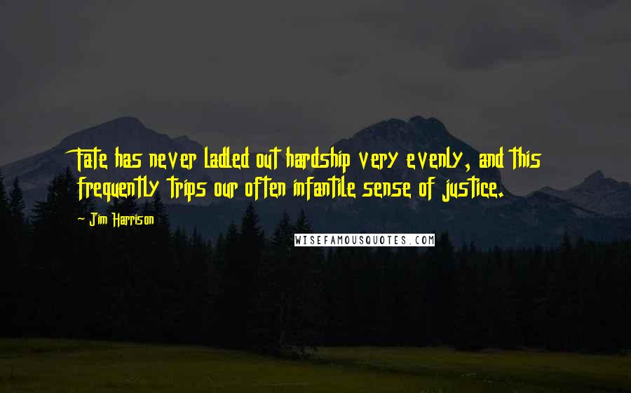 Jim Harrison Quotes: Fate has never ladled out hardship very evenly, and this frequently trips our often infantile sense of justice.