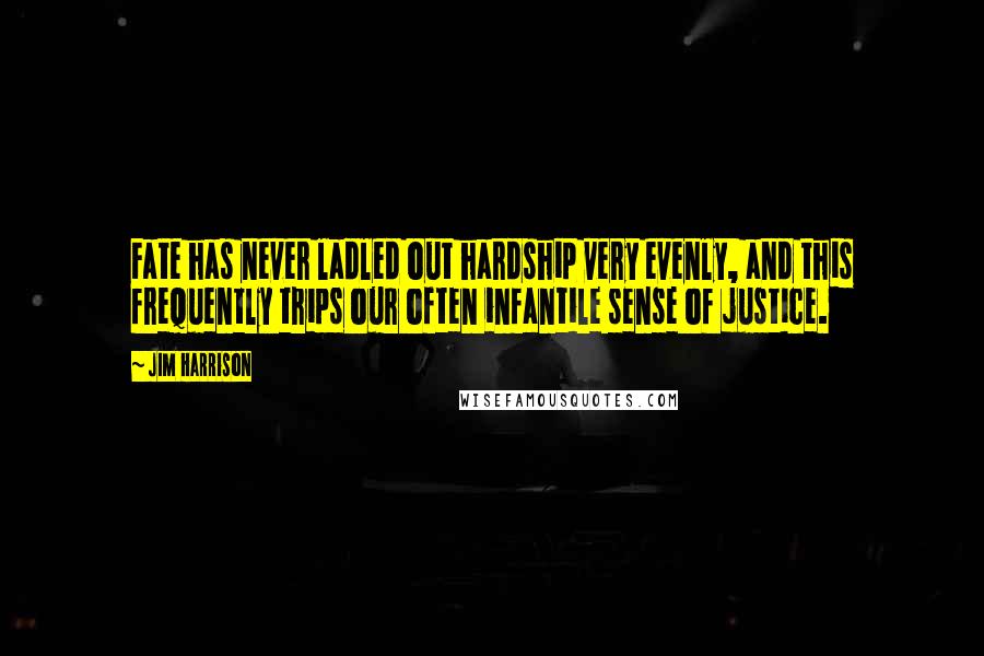 Jim Harrison Quotes: Fate has never ladled out hardship very evenly, and this frequently trips our often infantile sense of justice.