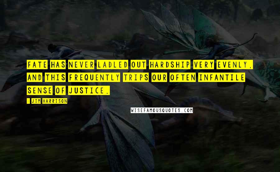 Jim Harrison Quotes: Fate has never ladled out hardship very evenly, and this frequently trips our often infantile sense of justice.