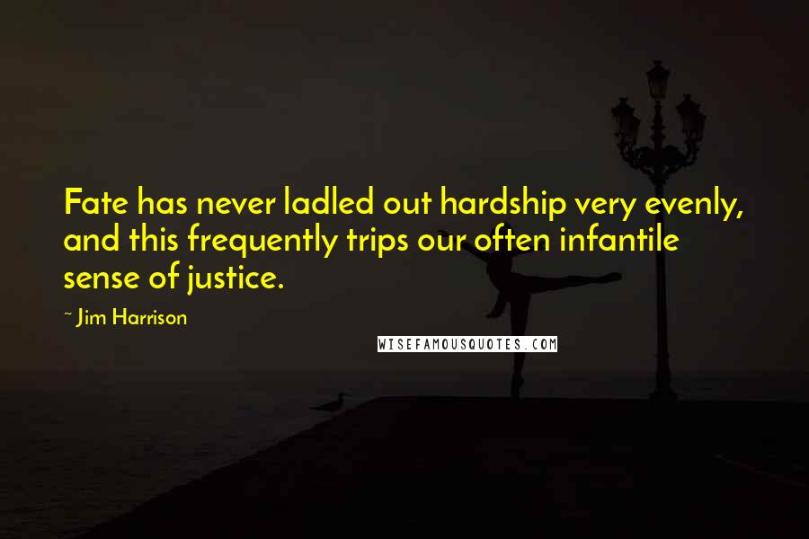 Jim Harrison Quotes: Fate has never ladled out hardship very evenly, and this frequently trips our often infantile sense of justice.