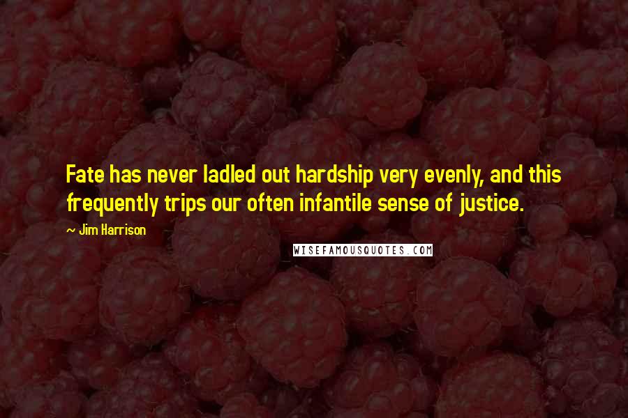 Jim Harrison Quotes: Fate has never ladled out hardship very evenly, and this frequently trips our often infantile sense of justice.