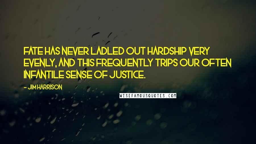 Jim Harrison Quotes: Fate has never ladled out hardship very evenly, and this frequently trips our often infantile sense of justice.