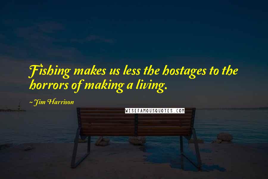 Jim Harrison Quotes: Fishing makes us less the hostages to the horrors of making a living.