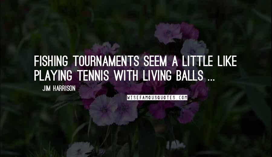 Jim Harrison Quotes: Fishing tournaments seem a little like playing tennis with living balls ...