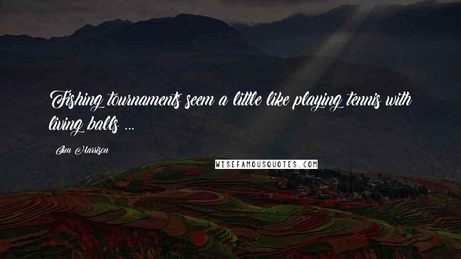 Jim Harrison Quotes: Fishing tournaments seem a little like playing tennis with living balls ...