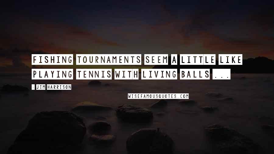 Jim Harrison Quotes: Fishing tournaments seem a little like playing tennis with living balls ...