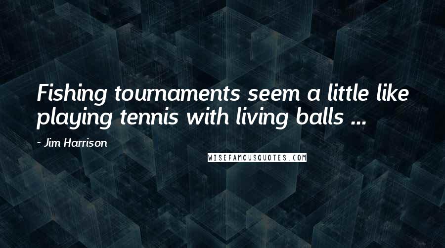 Jim Harrison Quotes: Fishing tournaments seem a little like playing tennis with living balls ...