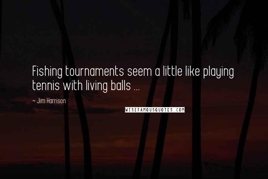 Jim Harrison Quotes: Fishing tournaments seem a little like playing tennis with living balls ...