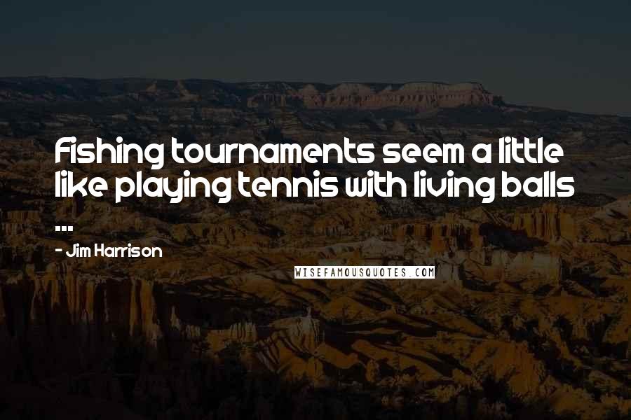 Jim Harrison Quotes: Fishing tournaments seem a little like playing tennis with living balls ...