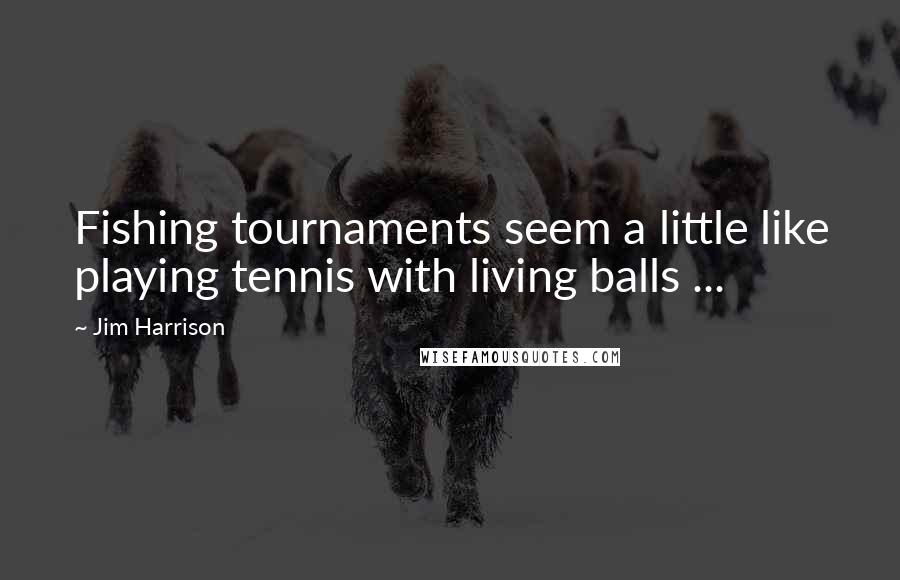 Jim Harrison Quotes: Fishing tournaments seem a little like playing tennis with living balls ...