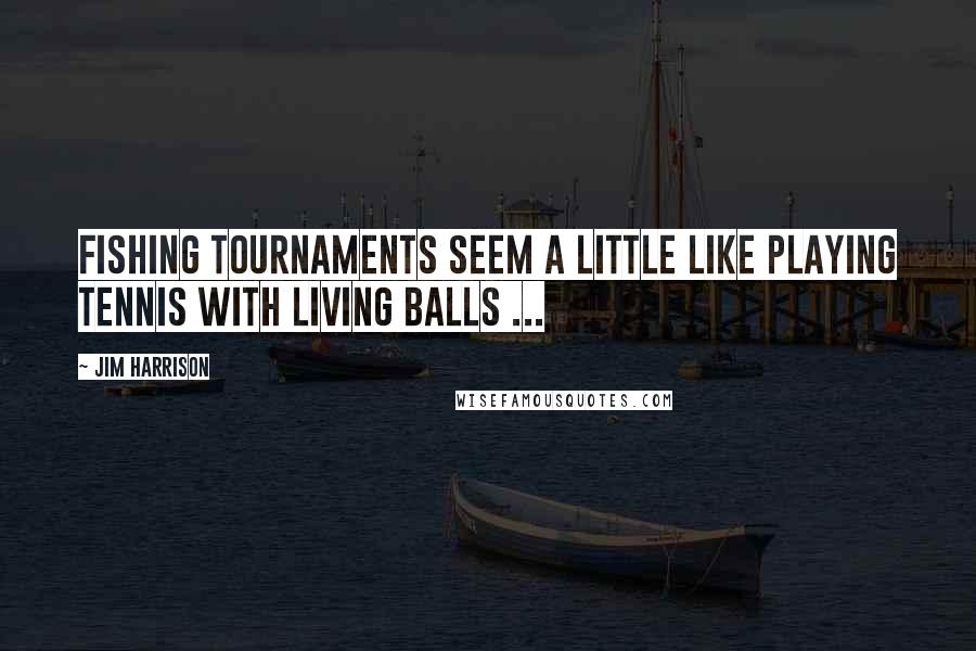 Jim Harrison Quotes: Fishing tournaments seem a little like playing tennis with living balls ...