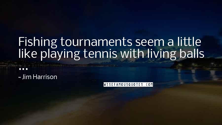 Jim Harrison Quotes: Fishing tournaments seem a little like playing tennis with living balls ...